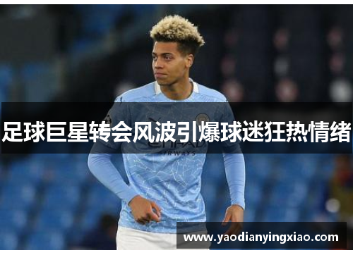 足球巨星转会风波引爆球迷狂热情绪