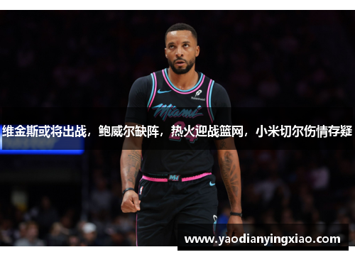 维金斯或将出战，鲍威尔缺阵，热火迎战篮网，小米切尔伤情存疑